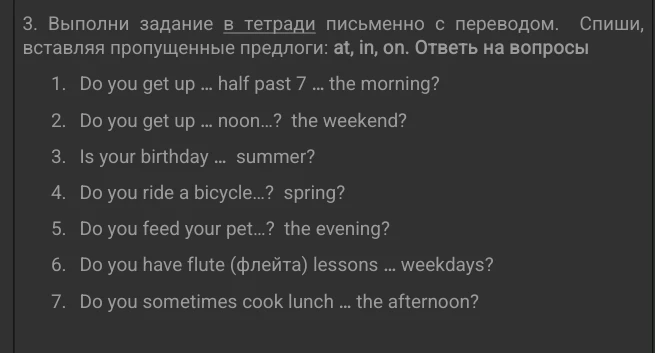 3. Выполни задание в тетради письменно с переводом. Спиши, вставляя пропущенные предлоги: at, in, on. Ответь на вопросы