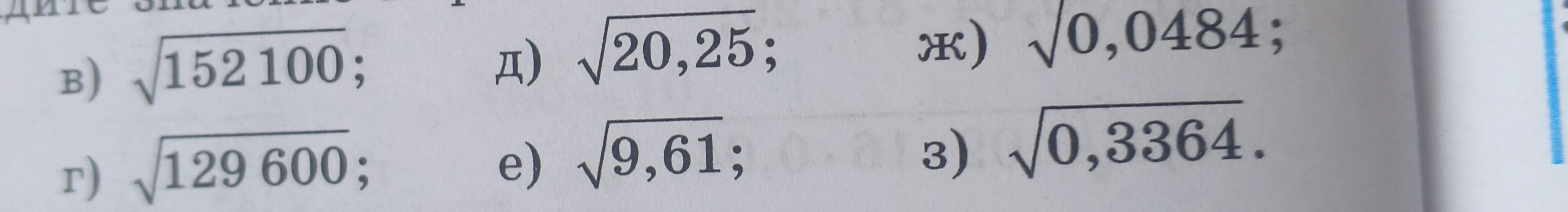 в) $\sqrt{152100}$; г) $\sqrt{129600}$; д) $\sqrt{20,25}$; е) $\sqrt{9,61}$; ж) $\sqrt{0,0484}$; з) $\sqrt{0,3364}$.