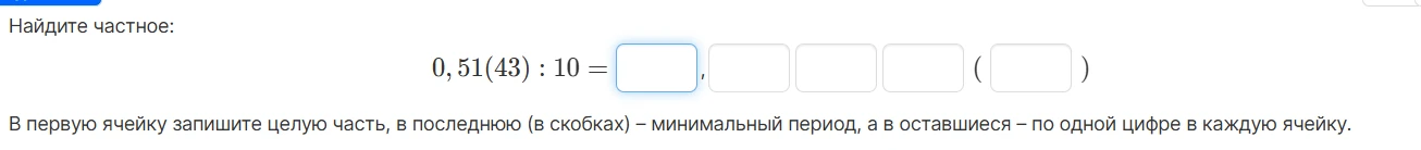 Найдите частное: 0,51(43) : 10. В первую ячейку запишите целую часть, в последнюю (в скобках) – минимальный период, а в оставшиеся – по одной цифре в каждую ячейку.