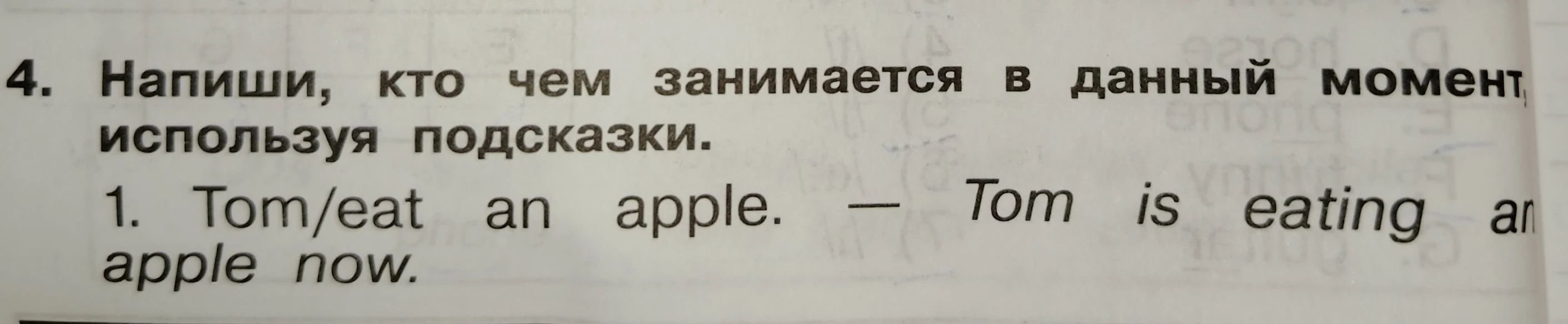 Напиши, кто чем занимается в данный момент, используя подсказки. 1. Tom/eat an apple. — Tom is eating an apple now.