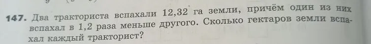 147. Два тракториста вспахали 12,32 га земли, причём один из них вспахал в 1,2 раза меньше другого. Сколько гектаров земли вспахал каждый тракторист?