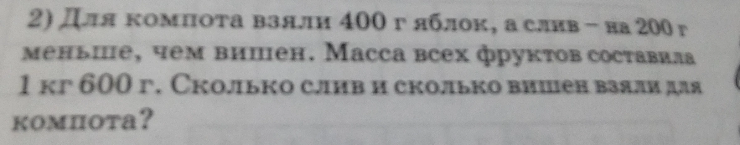 2) Для компота взяли 400 г яблок, а слив – на 200 г меньше, чем вишен. Масса всех фруктов составила 1 кг 600 г. Сколько слив и сколько вишен взяли для компота?